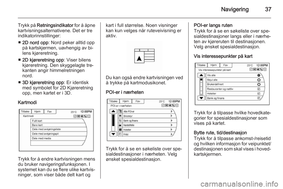 OPEL AMPERA 2014  Brukerhåndbok for infotainmentsystem Navigering37
Trykk på Retningsindikator  for å åpne
kartvisningsalternativene. Det er tre
indikatorinnstillinger:
■ 2D nord opp : Nord peker alltid opp
på kartskjermen, uavhengig av bi‐
lens k