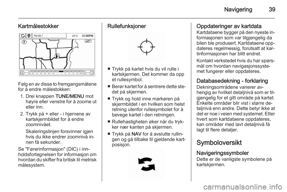 OPEL AMPERA 2014  Brukerhåndbok for infotainmentsystem Navigering39
Kartmålestokker
Følg en av disse to fremgangsmåtene
for å endre målestokken:
1. Drei knappen  TUNE/MENU mot
høyre eller venstre for å zoome ut eller inn.
2. Trykk på + eller - i h