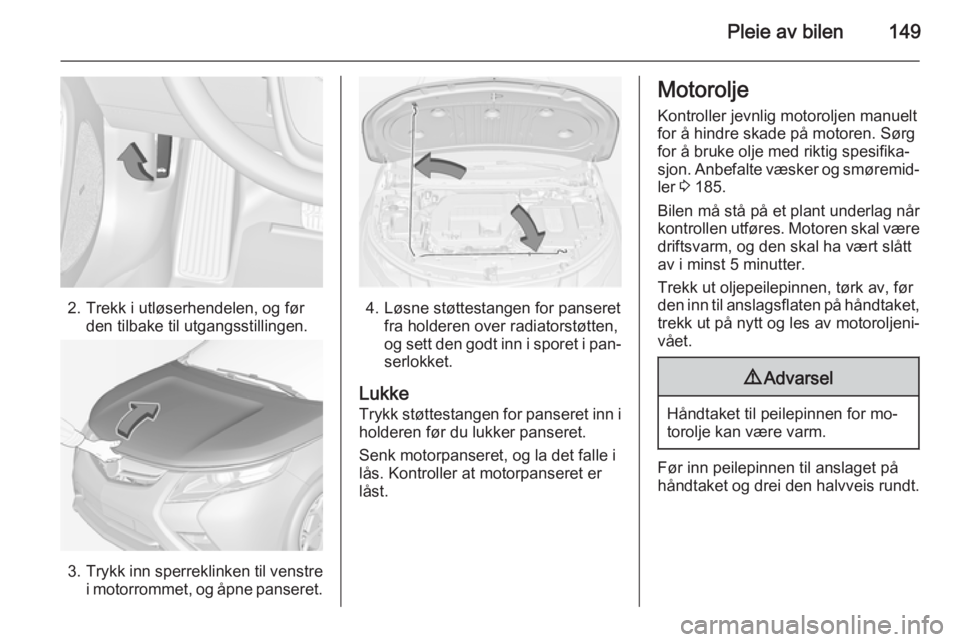 OPEL AMPERA 2015  Instruksjonsbok Pleie av bilen149
2. Trekk i utløserhendelen, og førden tilbake til utgangsstillingen.
3.Trykk inn sperreklinken til venstre
i motorrommet, og åpne panseret.
4. Løsne støttestangen for panseret f