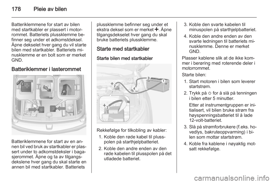 OPEL AMPERA 2015  Instruksjonsbok 178Pleie av bilen
Batteriklemmene for start av bilen
med startkabler er plassert i motor‐
rommet. Batteriets plussklemme be‐
finner seg under et adkomstdeksel.
Åpne dekselet hver gang du vil star