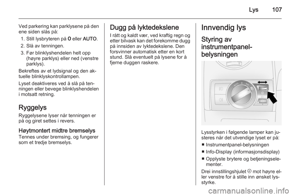 OPEL ANTARA 2014.5  Instruksjonsbok Lys107
Ved parkering kan parklysene på den
ene siden slås på:
1. Still lysbryteren på  7 eller  AUTO .
2. Slå av tenningen.
3. Før blinklyshendelen helt opp (høyre parklys) eller ned (venstre
p