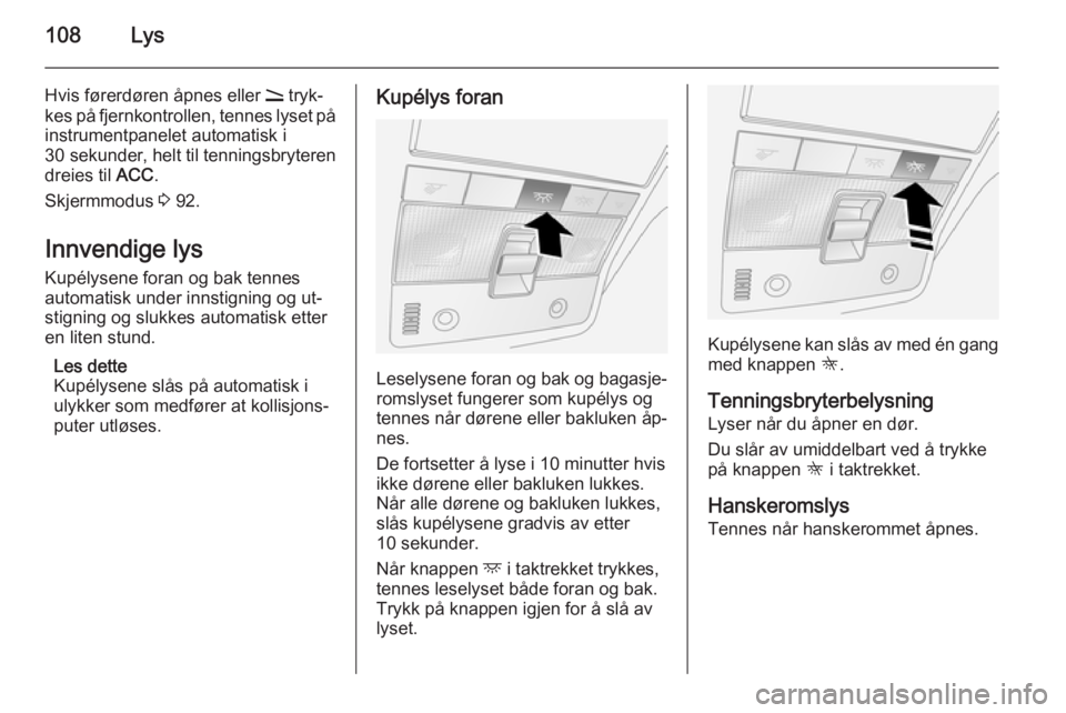 OPEL ANTARA 2014.5  Instruksjonsbok 108Lys
Hvis førerdøren åpnes eller q tryk‐
kes på fjernkontrollen, tennes lyset på instrumentpanelet automatisk i
30 sekunder , helt til tenningsbryteren
dreies til  ACC.
Skjermmodus  3 92.
Inn