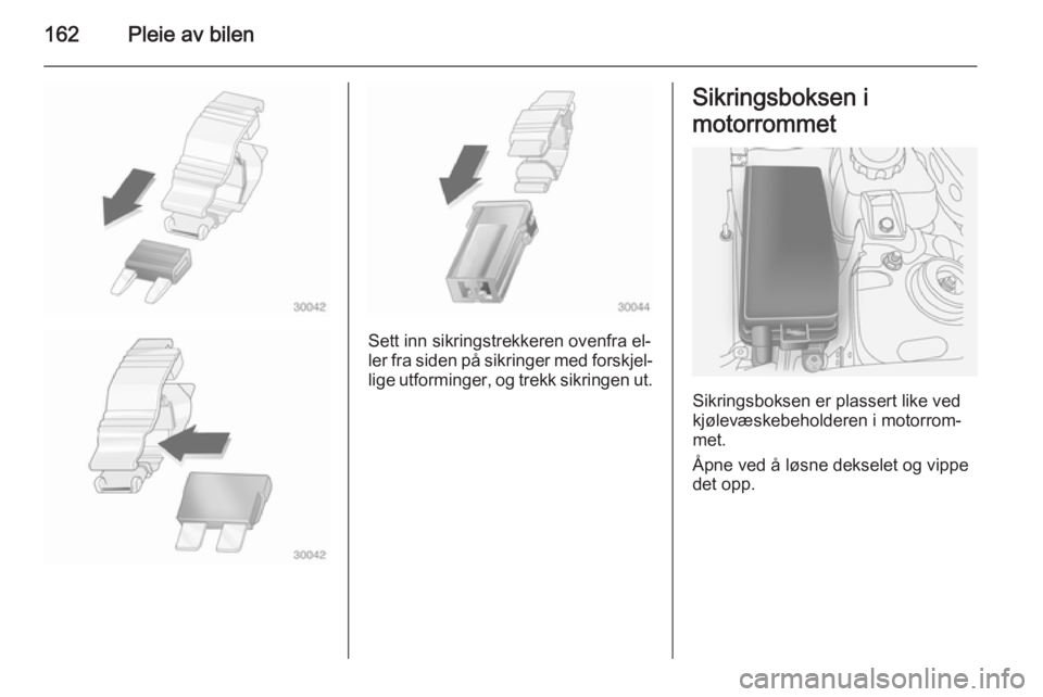 OPEL ANTARA 2014.5  Instruksjonsbok 162Pleie av bilen
Sett inn sikringstrekkeren ovenfra el‐
ler fra siden på sikringer med forskjel‐ lige utforminger, og trekk sikringen ut.
Sikringsboksen i
motorrommet
Sikringsboksen er plassert 