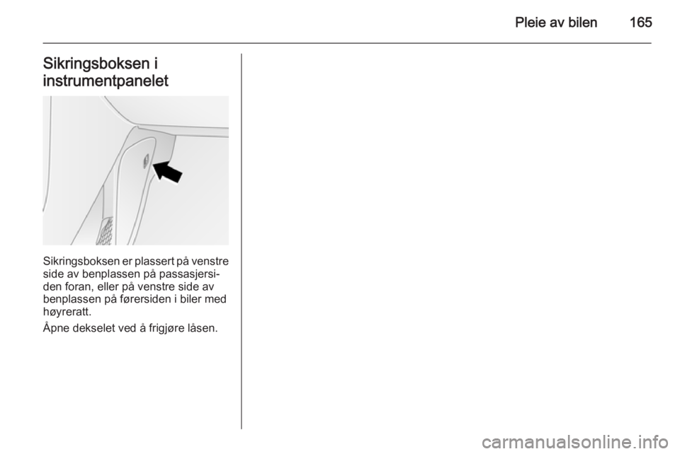 OPEL ANTARA 2014.5  Instruksjonsbok Pleie av bilen165Sikringsboksen i
instrumentpanelet
Sikringsboksen er plassert på venstre side av benplassen på passasjersi‐
den foran, eller på venstre side av
benplassen på førersiden i biler