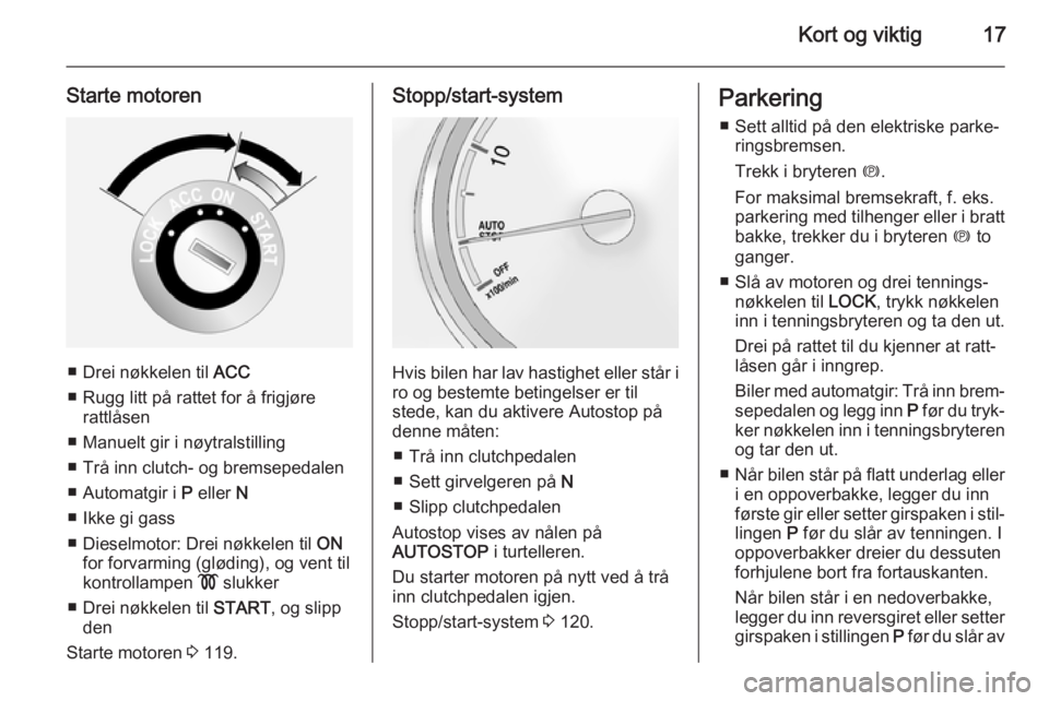 OPEL ANTARA 2014.5  Instruksjonsbok Kort og viktig17
Starte motoren
■ Drei nøkkelen til ACC
■ Rugg litt på rattet for å frigjøre rattlåsen
■ Manuelt gir i nøytralstilling
■ Trå inn clutch- og bremsepedalen
■ Automatgir 