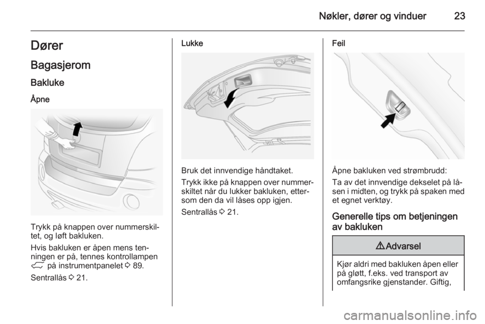 OPEL ANTARA 2014.5  Instruksjonsbok Nøkler, dører og vinduer23Dører
Bagasjerom Bakluke
Åpne
Trykk på knappen over nummerskil‐
tet, og løft bakluken.
Hvis bakluken er åpen mens ten‐
ningen er på, tennes kontrollampen
1  på i