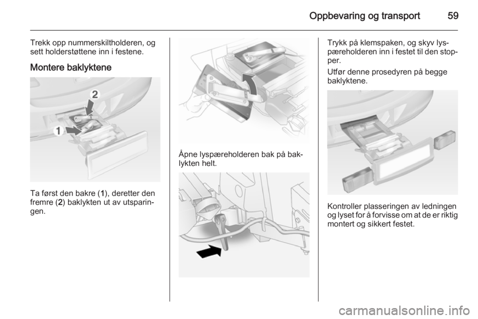 OPEL ANTARA 2014.5  Instruksjonsbok Oppbevaring og transport59
Trekk opp nummerskiltholderen, og
sett holderstøttene inn i festene.
Montere baklyktene
Ta først den bakre ( 1), deretter den
fremre ( 2) baklykten ut av utsparin‐
gen.
