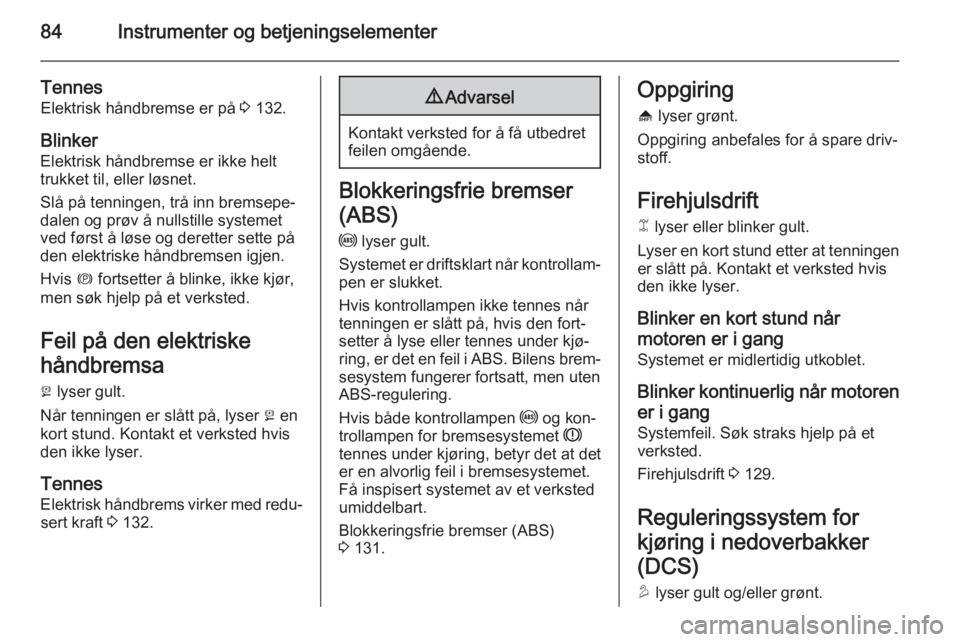 OPEL ANTARA 2014.5  Instruksjonsbok 84Instrumenter og betjeningselementer
Tennes
Elektrisk håndbremse er på  3 132.
Blinker
Elektrisk håndbremse er ikke helt
trukket til, eller løsnet.
Slå på tenningen, trå inn bremsepe‐
dalen 