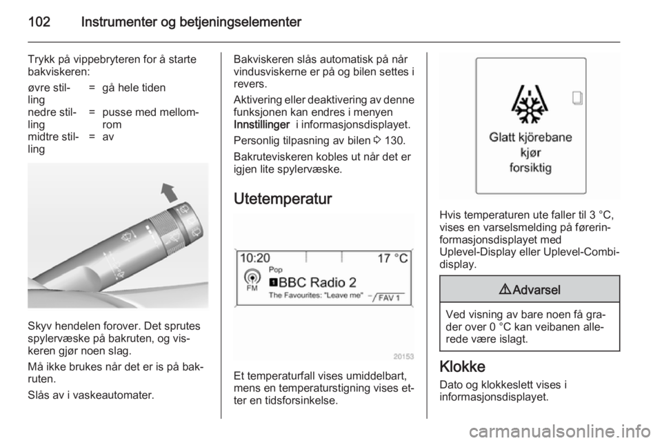 OPEL ASTRA J 2014  Instruksjonsbok 102Instrumenter og betjeningselementer
Trykk på vippebryteren for å starte
bakviskeren:øvre stil‐
ling=gå hele tidennedre stil‐
ling=pusse med mellom‐
rommidtre stil‐
ling=av
Skyv hendelen