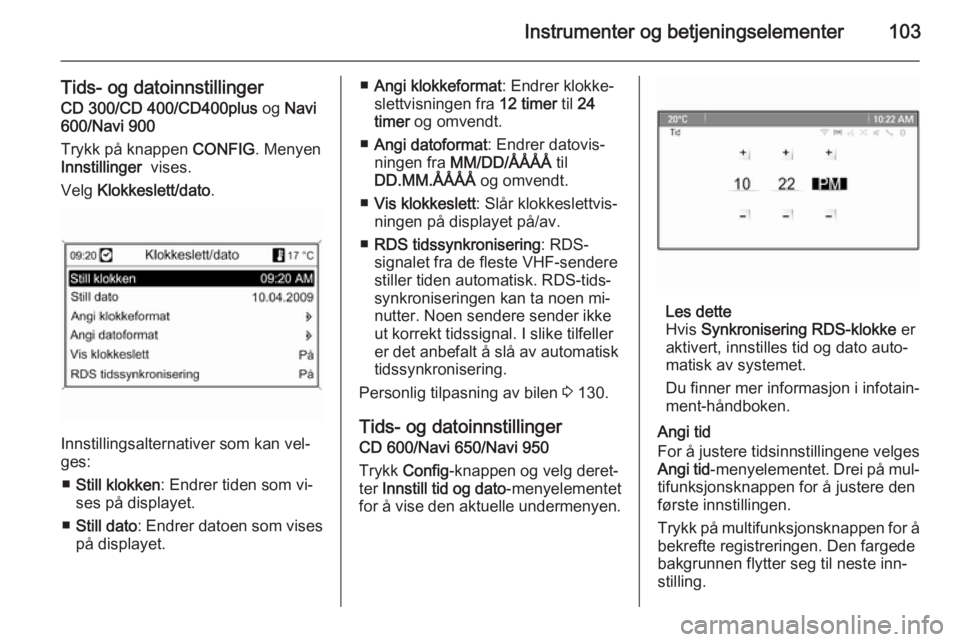 OPEL ASTRA J 2014  Instruksjonsbok Instrumenter og betjeningselementer103
Tids- og datoinnstillingerCD 300/CD 400/CD400plus  og Navi
600/Navi 900
Trykk på knappen  CONFIG. Menyen
Innstillinger   vises.
Velg  Klokkeslett/dato .
Innstil