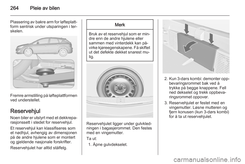 OPEL ASTRA J 2014 Instruksjonsbok 264Pleie av bilen
Plassering av bakre arm for løfteplatt‐form sentrisk under utsparingen i ter‐
skelen.
Fremre armstilling på løfteplattformen
ved understellet.
Reservehjul
Noen biler er utstyr OPEL ASTRA J 2014 Instruksjonsbok 264Pleie av bilen
Plassering av bakre arm for løfteplatt‐form sentrisk under utsparingen i ter‐
skelen.
Fremre armstilling på løfteplattformen
ved understellet.
Reservehjul
Noen biler er utstyr