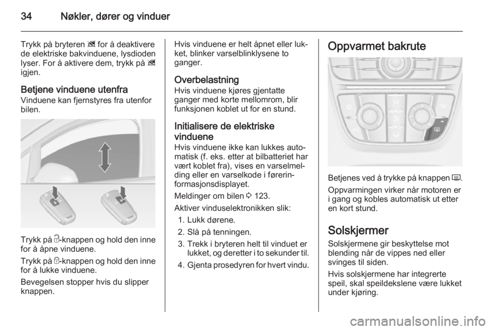 OPEL ASTRA J 2014  Instruksjonsbok 34Nøkler, dører og vinduer
Trykk på bryteren z for å deaktivere
de elektriske bakvinduene, lysdioden
lyser. For å aktivere dem, trykk på  z
igjen.
Betjene vinduene utenfra
Vinduene kan fjernstyr