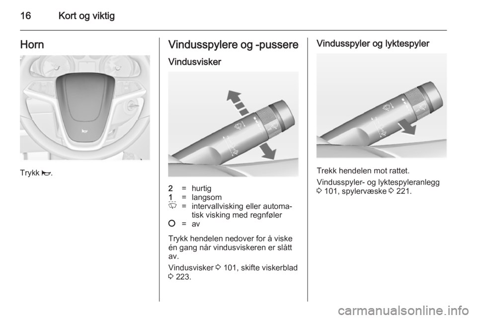 OPEL ASTRA J 2014.5  Instruksjonsbok 16Kort og viktigHorn
Trykk j.
Vindusspylere og -pussere
Vindusvisker2=hurtig1=langsomP=intervallvisking eller automa‐
tisk visking med regnføler§=av
Trykk hendelen nedover for å viske
én gang n�