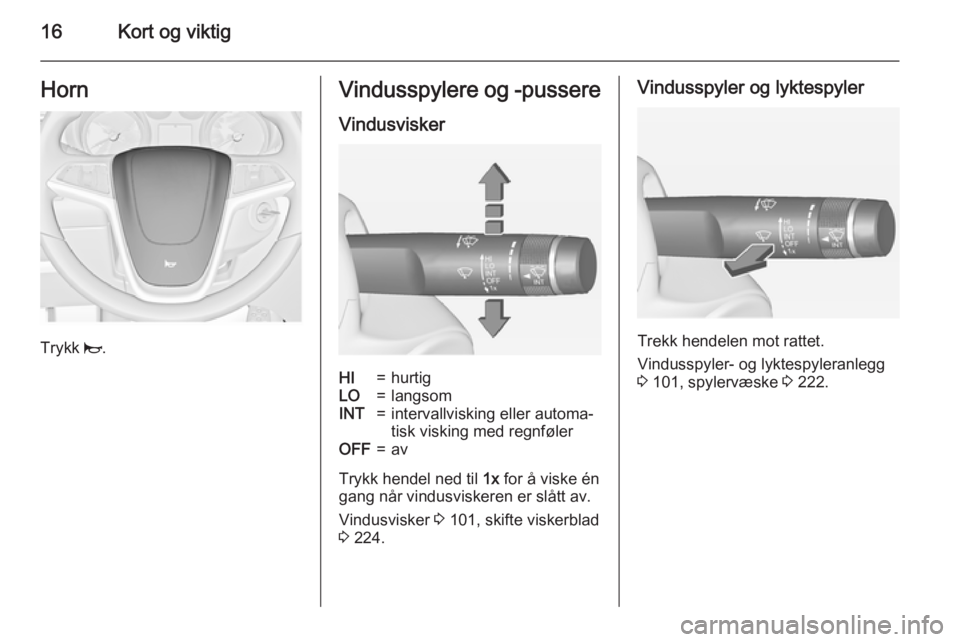 OPEL ASTRA J 2015  Instruksjonsbok 16Kort og viktigHorn
Trykk j.
Vindusspylere og -pussere
VindusviskerHI=hurtigLO=langsomINT=intervallvisking eller automa‐
tisk visking med regnfølerOFF=av
Trykk hendel ned til  1x for å viske én

