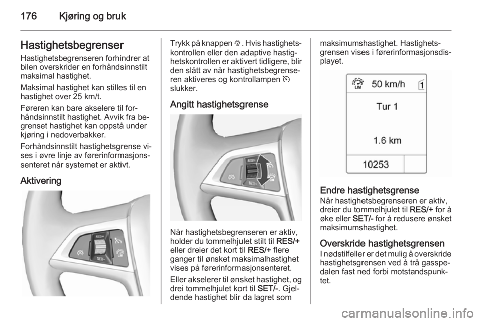 OPEL ASTRA J 2015  Instruksjonsbok 176Kjøring og brukHastighetsbegrenser
Hastighetsbegrenseren forhindrer at bilen overskrider en forhåndsinnstilt
maksimal hastighet.
Maksimal hastighet kan stilles til en
hastighet over 25 km/t.
Før OPEL ASTRA J 2015  Instruksjonsbok 176Kjøring og brukHastighetsbegrenser
Hastighetsbegrenseren forhindrer at bilen overskrider en forhåndsinnstilt
maksimal hastighet.
Maksimal hastighet kan stilles til en
hastighet over 25 km/t.
Før