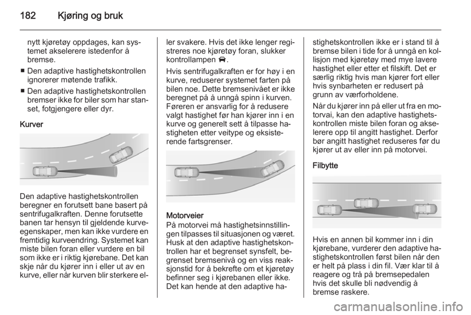 OPEL ASTRA J 2015  Instruksjonsbok 182Kjøring og bruk
nytt kjøretøy oppdages, kan sys‐
temet akselerere istedenfor å
bremse.
■ Den adaptive hastighetskontrollen ignorerer møtende trafikk.
■ Den adaptive hastighetskontrollen  OPEL ASTRA J 2015  Instruksjonsbok 182Kjøring og bruk
nytt kjøretøy oppdages, kan sys‐
temet akselerere istedenfor å
bremse.
■ Den adaptive hastighetskontrollen ignorerer møtende trafikk.
■ Den adaptive hastighetskontrollen