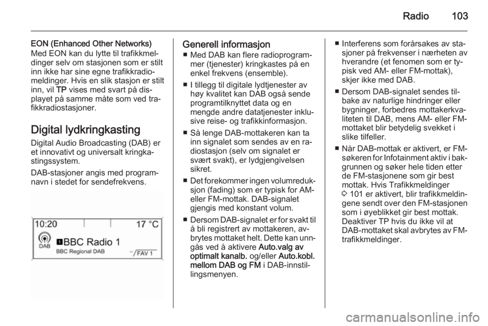 OPEL ASTRA J 2015.5 Brukerhåndbok for infotainmentsystem Radio103
EON (Enhanced Other Networks)
Med EON kan du lytte til trafikkmel‐
dinger selv om stasjonen som er stilt
inn ikke har sine egne trafikkradio‐
meldinger. Hvis en slik stasjon er stilt inn, OPEL ASTRA J 2015.5 Brukerhåndbok for infotainmentsystem Radio103
EON (Enhanced Other Networks)
Med EON kan du lytte til trafikkmel‐
dinger selv om stasjonen som er stilt
inn ikke har sine egne trafikkradio‐
meldinger. Hvis en slik stasjon er stilt inn,