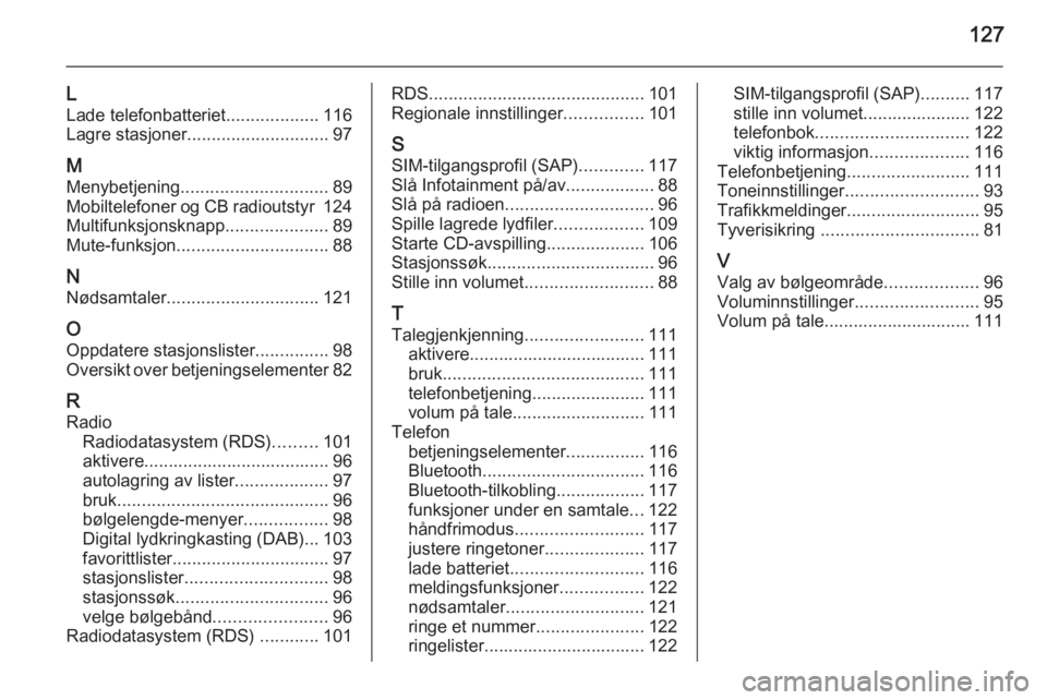 OPEL ASTRA J 2015.5 Brukerhåndbok for infotainmentsystem 127
L
Lade telefonbatteriet ...................116
Lagre stasjoner ............................. 97
M
Menybetjening .............................. 89
Mobiltelefoner og CB radioutstyr 124
Multifunksjo OPEL ASTRA J 2015.5 Brukerhåndbok for infotainmentsystem 127
L
Lade telefonbatteriet ...................116
Lagre stasjoner ............................. 97
M
Menybetjening .............................. 89
Mobiltelefoner og CB radioutstyr 124
Multifunksjo