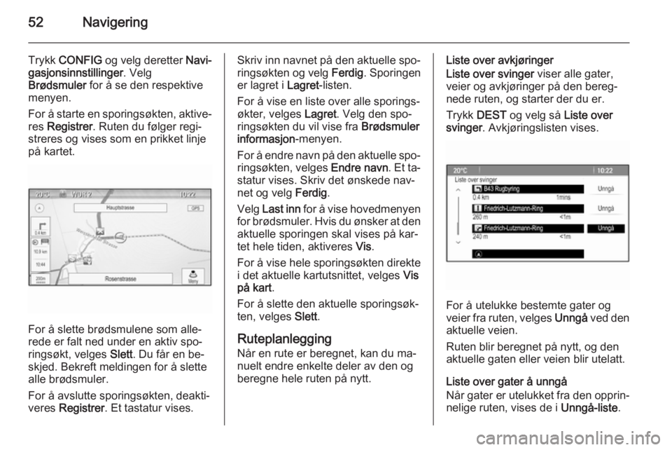 OPEL ASTRA J 2015.5 Brukerhåndbok for infotainmentsystem 52Navigering
Trykk CONFIG og velg deretter Navi‐
gasjonsinnstillinger . Velg
Brødsmuler for å se den respektive
menyen.
For å starte en sporingsøkten, aktive‐
res Registrer . Ruten du føl OPEL ASTRA J 2015.5 Brukerhåndbok for infotainmentsystem 52Navigering
Trykk CONFIG og velg deretter Navi‐
gasjonsinnstillinger . Velg
Brødsmuler for å se den respektive
menyen.
For å starte en sporingsøkten, aktive‐
res Registrer . Ruten du føl