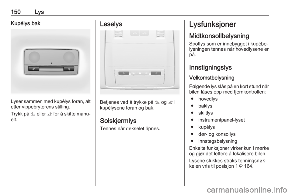 OPEL ASTRA J 2016.5  Instruksjonsbok 150LysKupélys bak
Lyser sammen med kupélys foran, alt
etter vippebryterens stilling.
Trykk på  s eller  t for å skifte manu‐
elt.
Leselys
Betjenes ved å trykke på  s og  t i
kupélysene foran  OPEL ASTRA J 2016.5  Instruksjonsbok 150LysKupélys bak
Lyser sammen med kupélys foran, alt
etter vippebryterens stilling.
Trykk på  s eller  t for å skifte manu‐
elt.
Leselys
Betjenes ved å trykke på  s og  t i
kupélysene foran