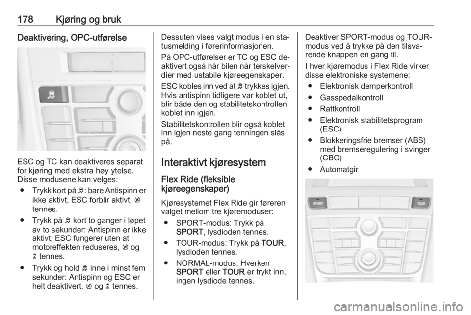 OPEL ASTRA J 2016.5  Instruksjonsbok 178Kjøring og brukDeaktivering, OPC-utførelse
ESC og TC kan deaktiveres separat
for kjøring med ekstra høy ytelse.
Disse modusene kan velges:
● Trykk kort på  b: bare Antispinn er
ikke aktivt, 