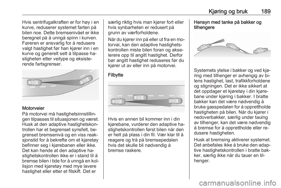 OPEL ASTRA J 2016.5  Instruksjonsbok Kjøring og bruk189Hvis sentrifugalkraften er for høy i en
kurve, reduserer systemet farten på
bilen noe. Dette bremsenivået er ikke
beregnet på å unngå spinn i kurven.
Føreren er ansvarlig for OPEL ASTRA J 2016.5  Instruksjonsbok Kjøring og bruk189Hvis sentrifugalkraften er for høy i en
kurve, reduserer systemet farten på
bilen noe. Dette bremsenivået er ikke
beregnet på å unngå spinn i kurven.
Føreren er ansvarlig for