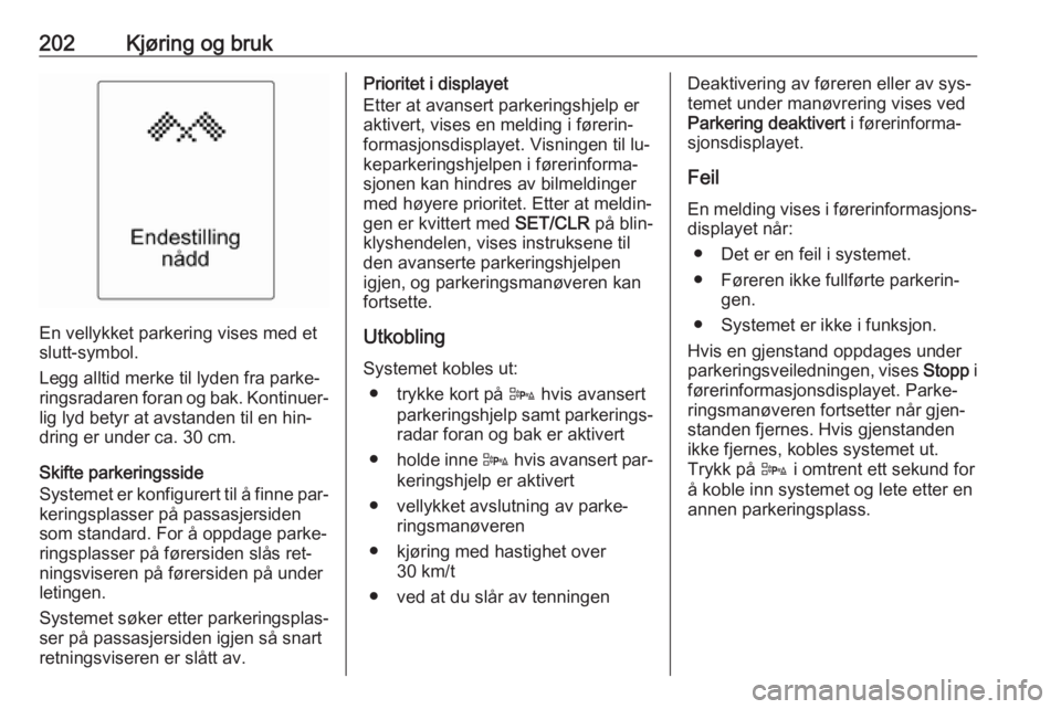 OPEL ASTRA J 2016.5  Instruksjonsbok 202Kjøring og bruk
En vellykket parkering vises med et
slutt-symbol.
Legg alltid merke til lyden fra parke‐
ringsradaren foran og bak. Kontinuer‐
lig lyd betyr at avstanden til en hin‐
dring er OPEL ASTRA J 2016.5  Instruksjonsbok 202Kjøring og bruk
En vellykket parkering vises med et
slutt-symbol.
Legg alltid merke til lyden fra parke‐
ringsradaren foran og bak. Kontinuer‐
lig lyd betyr at avstanden til en hin‐
dring er