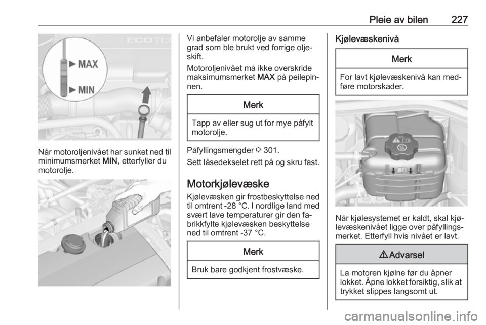 OPEL ASTRA J 2016.5  Instruksjonsbok Pleie av bilen227
Når motoroljenivået har sunket ned til
minimumsmerket  MIN, etterfyller du
motorolje.
Vi anbefaler motorolje av samme
grad som ble brukt ved forrige olje‐ skift.
Motoroljenivået OPEL ASTRA J 2016.5  Instruksjonsbok Pleie av bilen227
Når motoroljenivået har sunket ned til
minimumsmerket  MIN, etterfyller du
motorolje.
Vi anbefaler motorolje av samme
grad som ble brukt ved forrige olje‐ skift.
Motoroljenivået