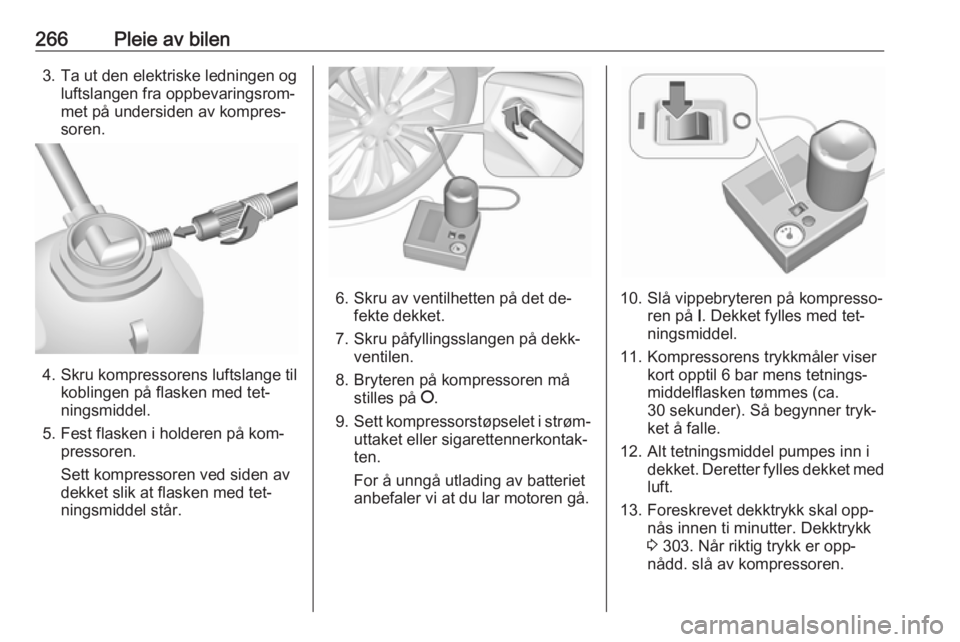 OPEL ASTRA J 2016.5  Instruksjonsbok 266Pleie av bilen3. Ta ut den elektriske ledningen ogluftslangen fra oppbevaringsrom‐
met på undersiden av kompres‐
soren.
4. Skru kompressorens luftslange til koblingen på flasken med tet‐
ni OPEL ASTRA J 2016.5  Instruksjonsbok 266Pleie av bilen3. Ta ut den elektriske ledningen ogluftslangen fra oppbevaringsrom‐
met på undersiden av kompres‐
soren.
4. Skru kompressorens luftslange til koblingen på flasken med tet‐
ni