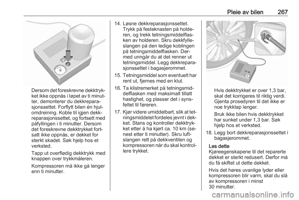 OPEL ASTRA J 2016.5  Instruksjonsbok Pleie av bilen267
Dersom det foreskrevne dekktryk‐ket ikke oppnås i løpet av ti minut‐
ter, demonterer du dekkrepara‐
sjonssettet. Forflytt bilen én hjul‐
omdreining. Koble til igjen dekk OPEL ASTRA J 2016.5  Instruksjonsbok Pleie av bilen267
Dersom det foreskrevne dekktryk‐ket ikke oppnås i løpet av ti minut‐
ter, demonterer du dekkrepara‐
sjonssettet. Forflytt bilen én hjul‐
omdreining. Koble til igjen dekk