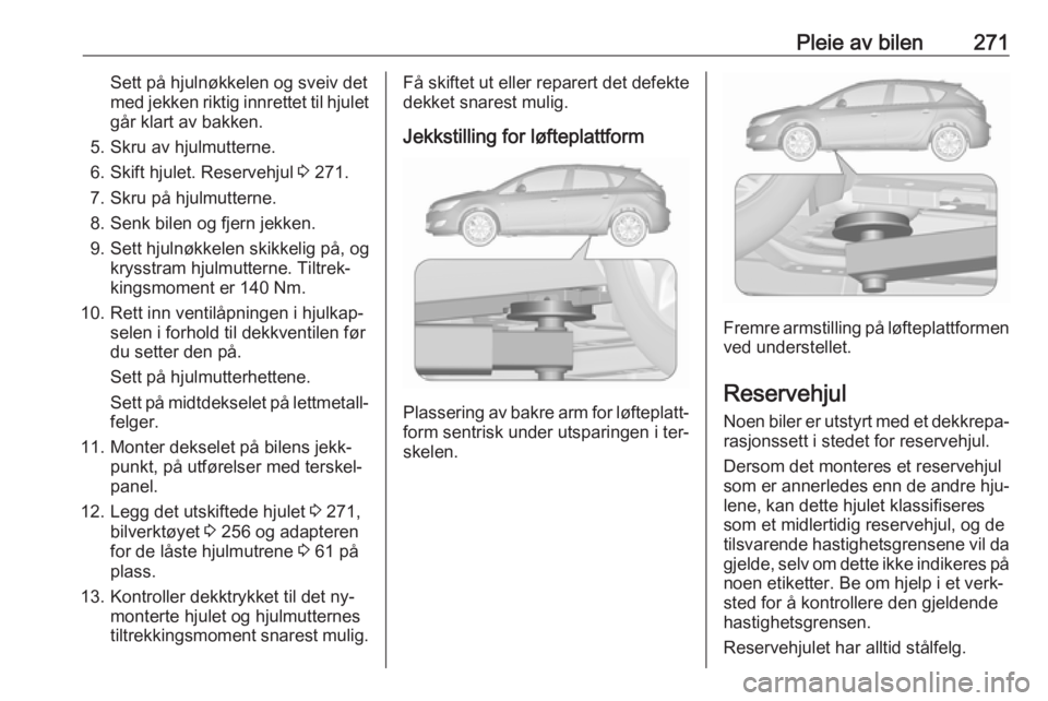 OPEL ASTRA J 2016.5  Instruksjonsbok Pleie av bilen271Sett på hjulnøkkelen og sveiv det
med jekken riktig innrettet til hjulet går klart av bakken.
5. Skru av hjulmutterne.
6. Skift hjulet. Reservehjul  3 271.
7. Skru på hjulmutterne