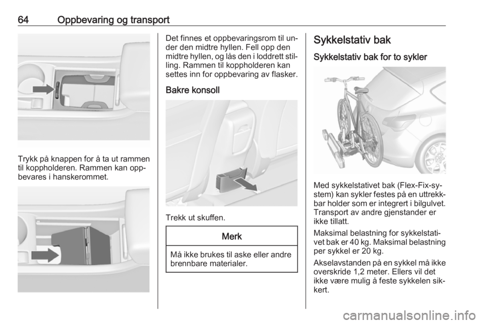 OPEL ASTRA J 2016.5  Instruksjonsbok 64Oppbevaring og transport
Trykk på knappen for å ta ut rammentil koppholderen. Rammen kan opp‐
bevares i hanskerommet.
Det finnes et oppbevaringsrom til un‐
der den midtre hyllen. Fell opp den
 OPEL ASTRA J 2016.5  Instruksjonsbok 64Oppbevaring og transport
Trykk på knappen for å ta ut rammentil koppholderen. Rammen kan opp‐
bevares i hanskerommet.
Det finnes et oppbevaringsrom til un‐
der den midtre hyllen. Fell opp den