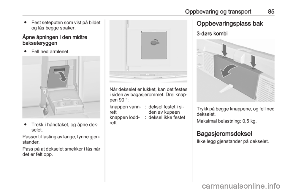 OPEL ASTRA J 2016.5  Instruksjonsbok Oppbevaring og transport85●Fest seteputen som vist på bildet
og lås begge spaker.
Åpne åpningen i den midtre
bakseteryggen
● Fell ned armlenet.
● Trekk i håndtaket, og åpne dek‐ selet.
P OPEL ASTRA J 2016.5  Instruksjonsbok Oppbevaring og transport85●Fest seteputen som vist på bildet
og lås begge spaker.
Åpne åpningen i den midtre
bakseteryggen
● Fell ned armlenet.
● Trekk i håndtaket, og åpne dek‐ selet.
P