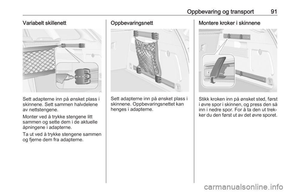 OPEL ASTRA J 2016.5  Instruksjonsbok Oppbevaring og transport91Variabelt skillenett
Sett adapterne inn på ønsket plass i
skinnene. Sett sammen halvdelene
av nettstengene.
Monter ved å trykke stengene litt sammen og sette dem i de aktu OPEL ASTRA J 2016.5  Instruksjonsbok Oppbevaring og transport91Variabelt skillenett
Sett adapterne inn på ønsket plass i
skinnene. Sett sammen halvdelene
av nettstengene.
Monter ved å trykke stengene litt sammen og sette dem i de aktu
