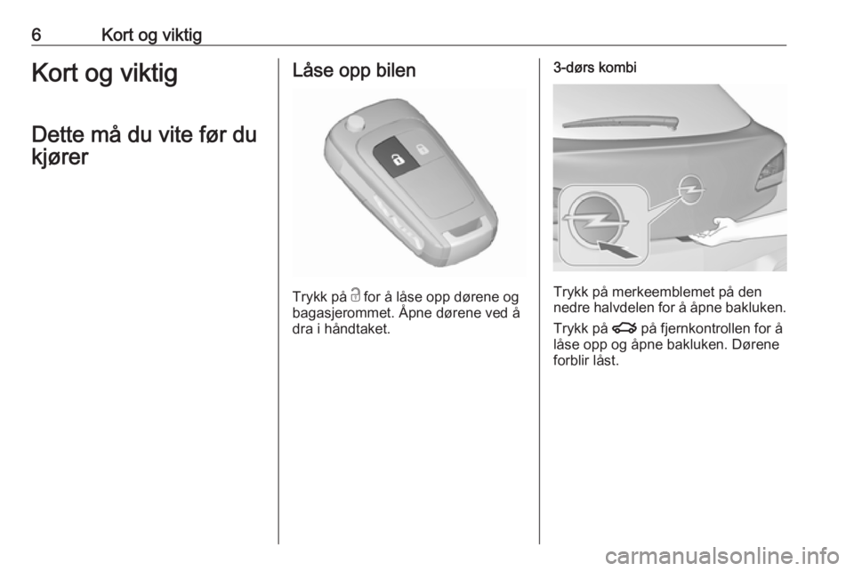 OPEL ASTRA J 2018  Instruksjonsbok 6Kort og viktigKort og viktigDette må du vite før du
kjørerLåse opp bilen
Trykk på  c
 for å låse opp dørene og
bagasjerommet. Åpne dørene ved å
dra i håndtaket.
3-dørs kombi
Trykk på me