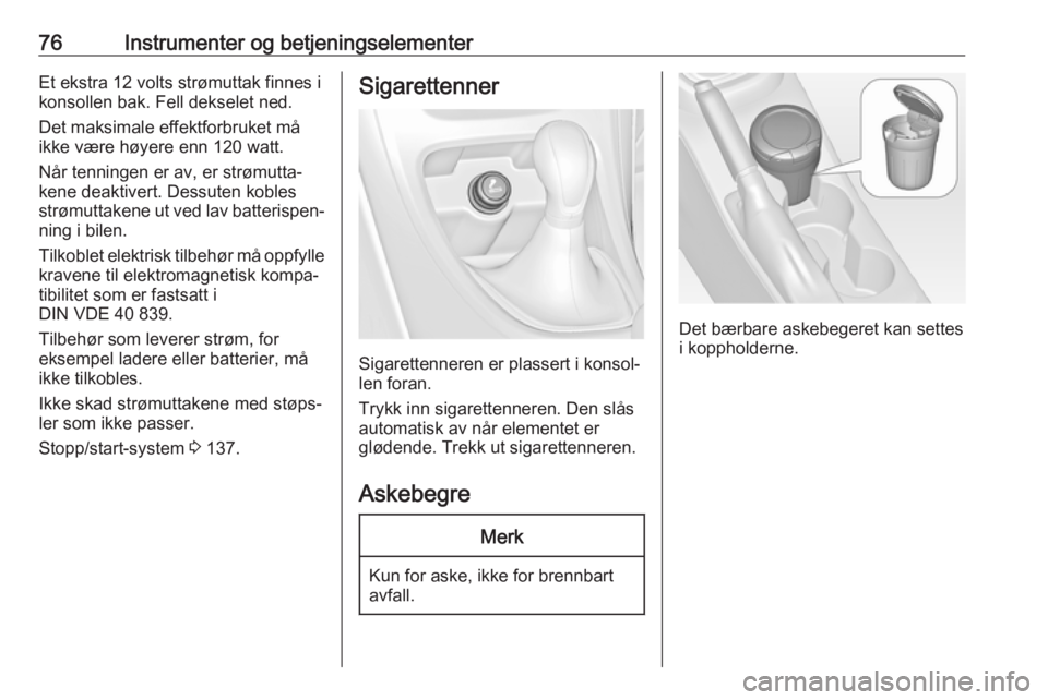 OPEL ASTRA J 2018  Instruksjonsbok 76Instrumenter og betjeningselementerEt ekstra 12 volts strømuttak finnes i
konsollen bak. Fell dekselet ned.
Det maksimale effektforbruket må
ikke være høyere enn 120 watt.
Når tenningen er av, 