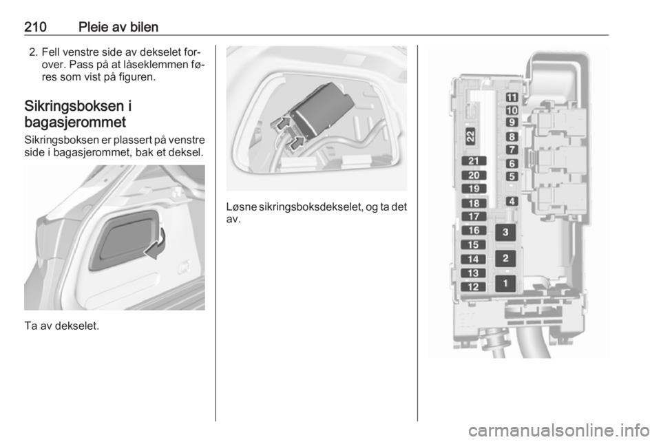 OPEL ASTRA K 2016 Instruksjonsbok 210Pleie av bilen2. Fell venstre side av dekselet for‐over. Pass på at låseklemmen fø‐res som vist på figuren.
Sikringsboksen i bagasjerommet
Sikringsboksen er plassert på venstre side i baga OPEL ASTRA K 2016 Instruksjonsbok 210Pleie av bilen2. Fell venstre side av dekselet for‐over. Pass på at låseklemmen fø‐res som vist på figuren.
Sikringsboksen i bagasjerommet
Sikringsboksen er plassert på venstre side i baga