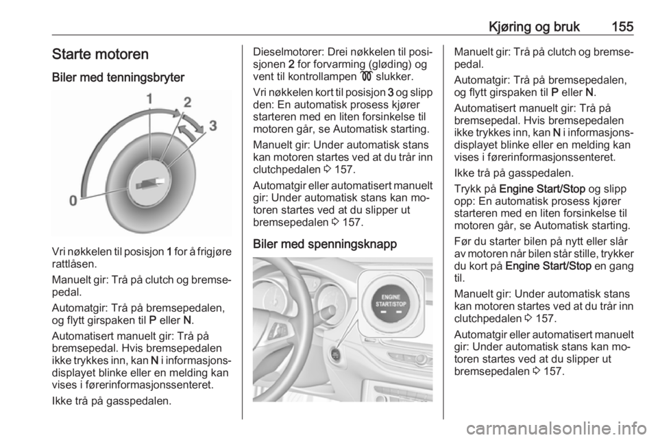 OPEL ASTRA K 2016.5  Instruksjonsbok Kjøring og bruk155Starte motoren
Biler med tenningsbryter
Vri nøkkelen til posisjon  1 for å frigjøre
rattlåsen.
Manuelt gir: Trå på clutch og bremse‐ pedal.
Automatgir: Trå på bremsepedale