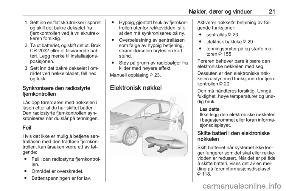 OPEL ASTRA K 2016.5  Instruksjonsbok Nøkler, dører og vinduer211.Sett inn en flat skrutrekker i sporet
og skill det bakre dekselet fra
fjernkontrollen ved å vri skrutrek‐
keren forsiktig.
2. Ta ut batteriet, og skift det ut. Bruk
CR