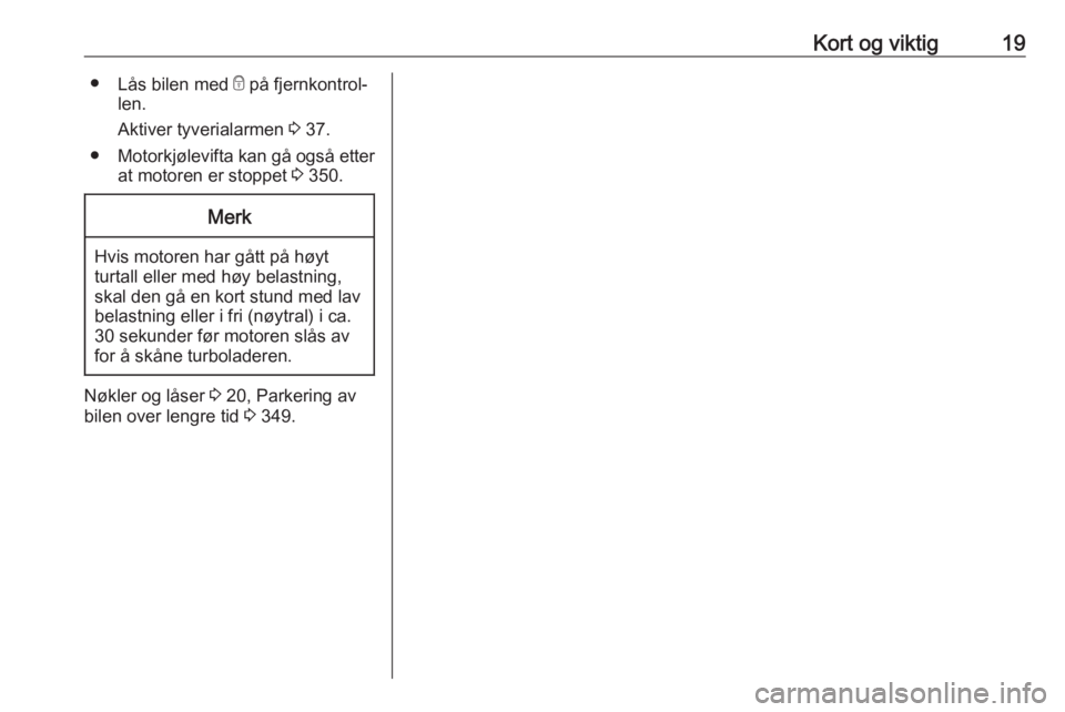 OPEL ASTRA K 2017.5  Instruksjonsbok Kort og viktig19●Lås bilen med  e på fjernkontrol‐
len.
Aktiver tyverialarmen  3 37.
● Motorkjølevifta kan gå også etter
at motoren er stoppet  3 350.Merk
Hvis motoren har gått på høyt
t
