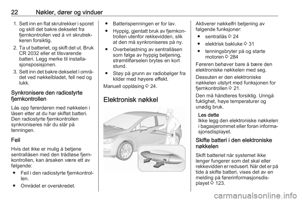OPEL ASTRA K 2017.5 Instruksjonsbok 22Nøkler, dører og vinduer1.Sett inn en flat skrutrekker i sporet
og skill det bakre dekselet fra
fjernkontrollen ved å vri skrutrek‐
keren forsiktig.
2. Ta ut batteriet, og skift det ut. Bruk
CR OPEL ASTRA K 2017.5 Instruksjonsbok 22Nøkler, dører og vinduer1.Sett inn en flat skrutrekker i sporet
og skill det bakre dekselet fra
fjernkontrollen ved å vri skrutrek‐
keren forsiktig.
2. Ta ut batteriet, og skift det ut. Bruk
CR