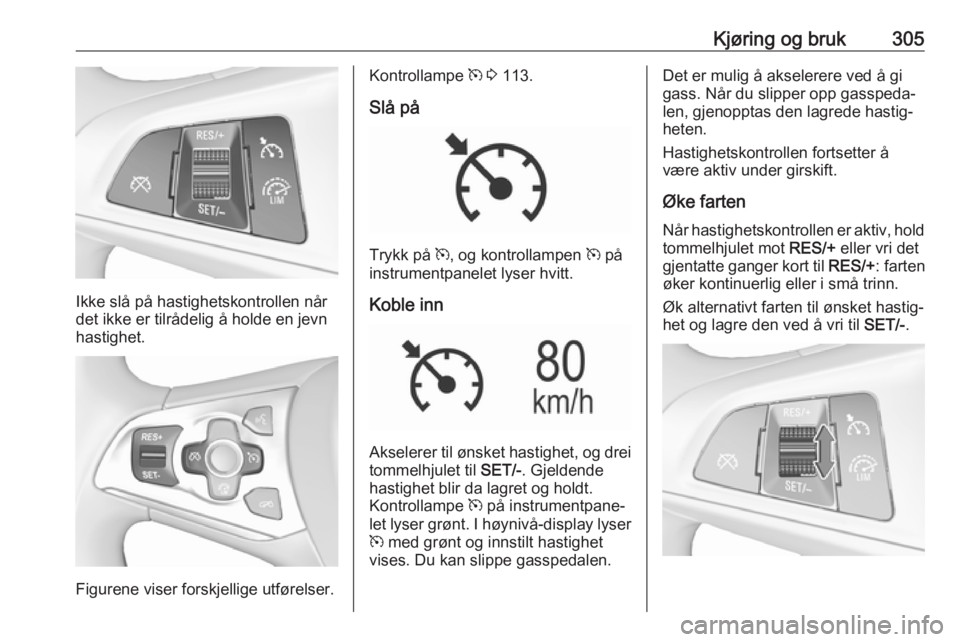OPEL ASTRA K 2017.5  Instruksjonsbok Kjøring og bruk305
Ikke slå på hastighetskontrollen når
det ikke er tilrådelig å holde en jevn
hastighet.
Figurene viser forskjellige utførelser.
Kontrollampe  m 3  113.
Slå på
Trykk på  m,  OPEL ASTRA K 2017.5  Instruksjonsbok Kjøring og bruk305
Ikke slå på hastighetskontrollen når
det ikke er tilrådelig å holde en jevn
hastighet.
Figurene viser forskjellige utførelser.
Kontrollampe  m 3  113.
Slå på
Trykk på  m,