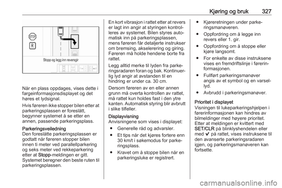 OPEL ASTRA K 2017.5  Instruksjonsbok Kjøring og bruk327
Når en plass oppdages, vises dette i
fargeinformasjonsdisplayet og det
høres et lydsignal.
Hvis føreren ikke stopper bilen etter at
parkeringsplassen er foreslått,
begynner sys OPEL ASTRA K 2017.5  Instruksjonsbok Kjøring og bruk327
Når en plass oppdages, vises dette i
fargeinformasjonsdisplayet og det
høres et lydsignal.
Hvis føreren ikke stopper bilen etter at
parkeringsplassen er foreslått,
begynner sys