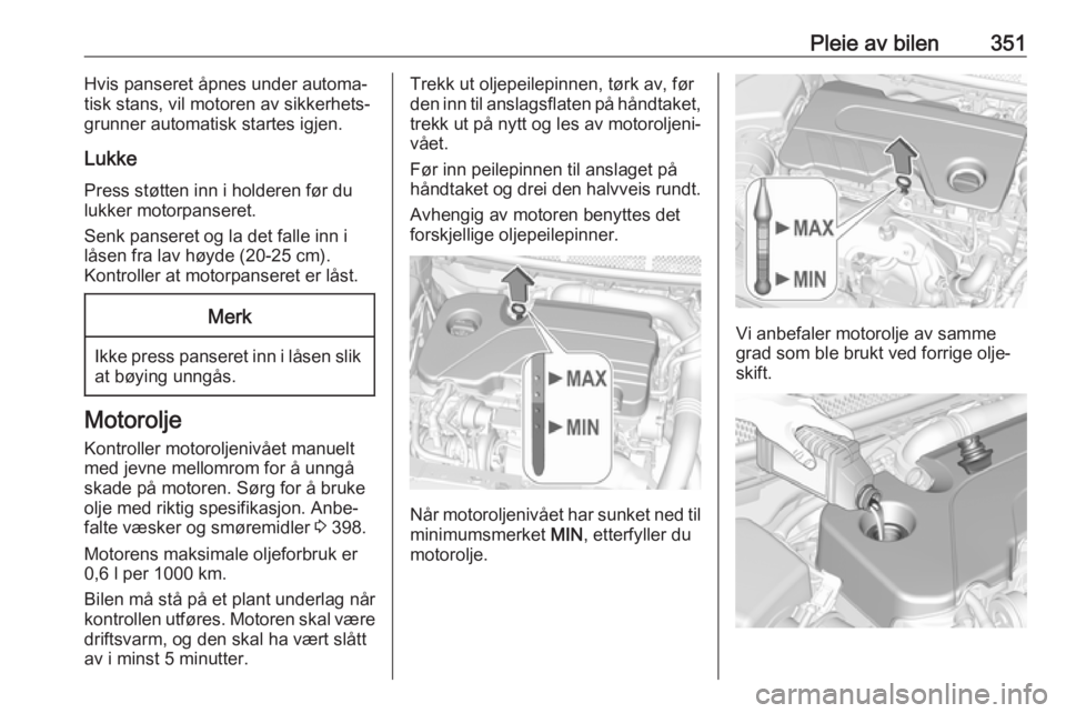 OPEL ASTRA K 2017.5  Instruksjonsbok Pleie av bilen351Hvis panseret åpnes under automa‐
tisk stans, vil motoren av sikkerhets‐
grunner automatisk startes igjen.
Lukke Press støtten inn i holderen før du
lukker motorpanseret.
Senk  OPEL ASTRA K 2017.5  Instruksjonsbok Pleie av bilen351Hvis panseret åpnes under automa‐
tisk stans, vil motoren av sikkerhets‐
grunner automatisk startes igjen.
Lukke Press støtten inn i holderen før du
lukker motorpanseret.
Senk