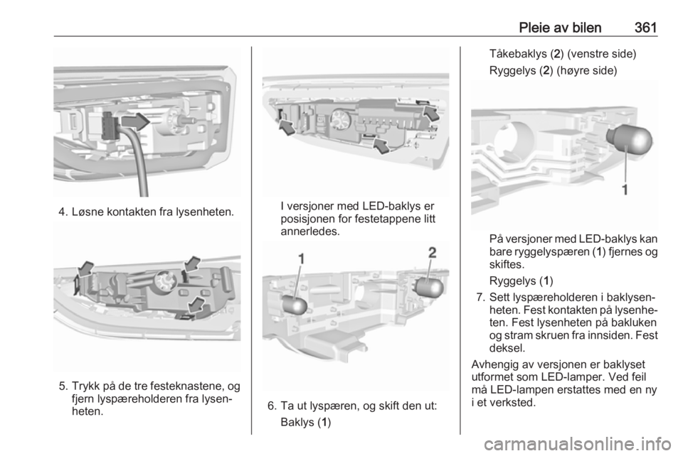 OPEL ASTRA K 2017.5  Instruksjonsbok Pleie av bilen361
4. Løsne kontakten fra lysenheten.
5.Trykk på de tre festeknastene, og
fjern lyspæreholderen fra lysen‐
heten.
I versjoner med LED-baklys er
posisjonen for festetappene litt
ann