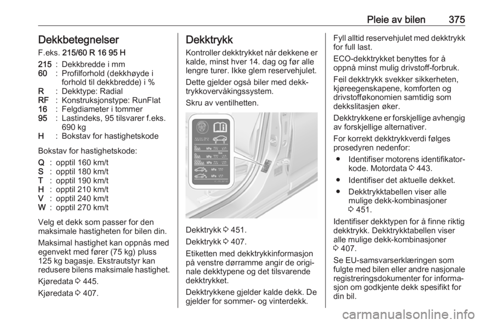 OPEL ASTRA K 2017.5  Instruksjonsbok Pleie av bilen375Dekkbetegnelser
F.eks.  215/60 R 16 95 H215:Dekkbredde i mm60:Profilforhold (dekkhøyde i
forhold til dekkbredde) i %R:Dekktype: RadialRF:Konstruksjonstype: RunFlat16:Felgdiameter i t