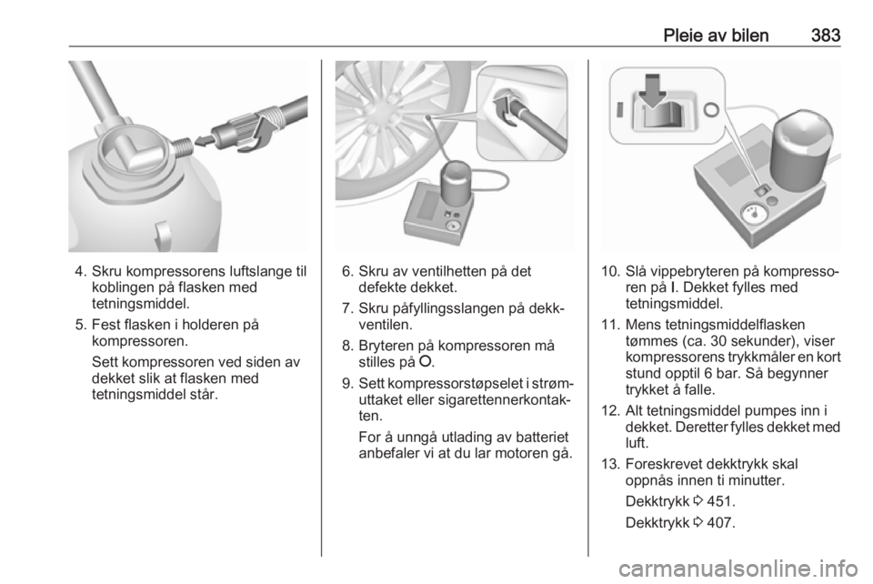 OPEL ASTRA K 2017.5  Instruksjonsbok Pleie av bilen383
4. Skru kompressorens luftslange tilkoblingen på flasken med
tetningsmiddel.
5. Fest flasken i holderen på kompressoren.
Sett kompressoren ved siden av
dekket slik at flasken med
t OPEL ASTRA K 2017.5  Instruksjonsbok Pleie av bilen383
4. Skru kompressorens luftslange tilkoblingen på flasken med
tetningsmiddel.
5. Fest flasken i holderen på kompressoren.
Sett kompressoren ved siden av
dekket slik at flasken med
t