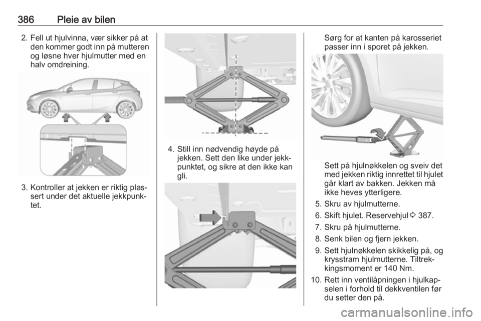 OPEL ASTRA K 2017.5  Instruksjonsbok 386Pleie av bilen2. Fell ut hjulvinna, vær sikker på atden kommer godt inn på mutteren
og løsne hver hjulmutter med en
halv omdreining.
3. Kontroller at jekken er riktig plas‐ sert under det akt OPEL ASTRA K 2017.5  Instruksjonsbok 386Pleie av bilen2. Fell ut hjulvinna, vær sikker på atden kommer godt inn på mutteren
og løsne hver hjulmutter med en
halv omdreining.
3. Kontroller at jekken er riktig plas‐ sert under det akt