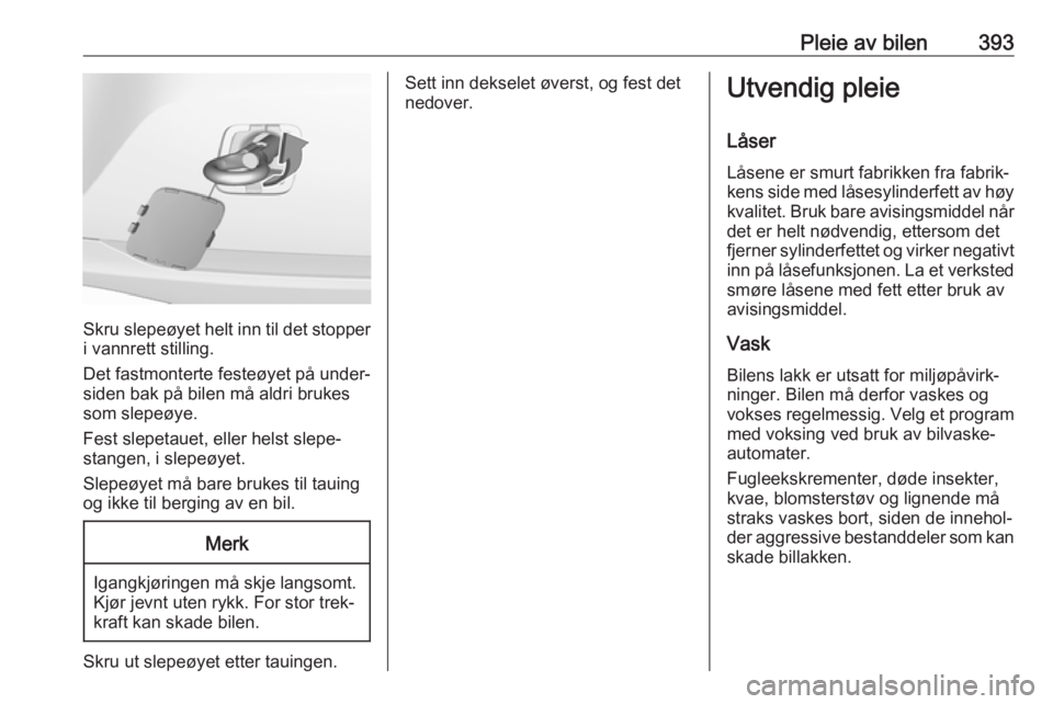OPEL ASTRA K 2017.5  Instruksjonsbok Pleie av bilen393
Skru slepeøyet helt inn til det stopper
i vannrett stilling.
Det fastmonterte festeøyet på under‐
siden bak på bilen må aldri brukes
som slepeøye.
Fest slepetauet, eller hels OPEL ASTRA K 2017.5  Instruksjonsbok Pleie av bilen393
Skru slepeøyet helt inn til det stopper
i vannrett stilling.
Det fastmonterte festeøyet på under‐
siden bak på bilen må aldri brukes
som slepeøye.
Fest slepetauet, eller hels