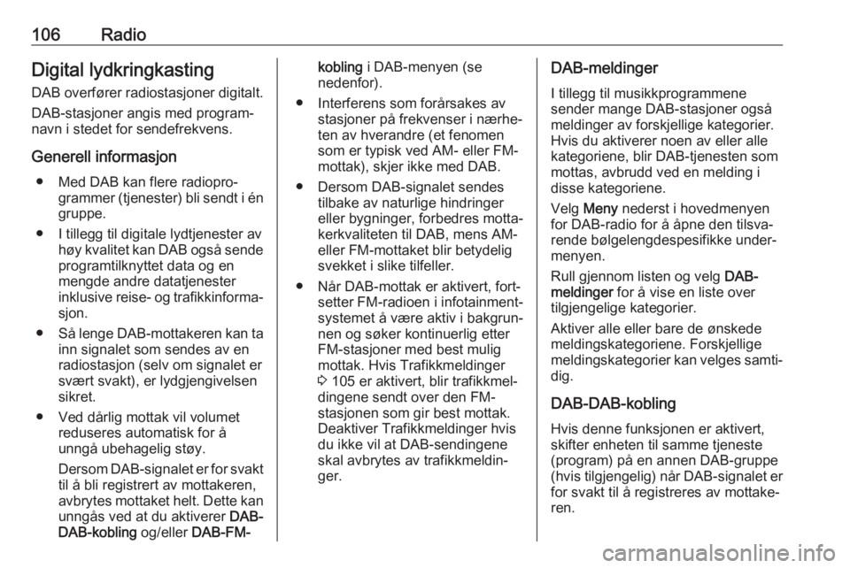 OPEL ASTRA K 2018  Brukerhåndbok for infotainmentsystem 106RadioDigital lydkringkasting
DAB overfører radiostasjoner digitalt.
DAB-stasjoner angis med program‐
navn i stedet for sendefrekvens.
Generell informasjon ● Med DAB kan flere radiopro‐ gramm